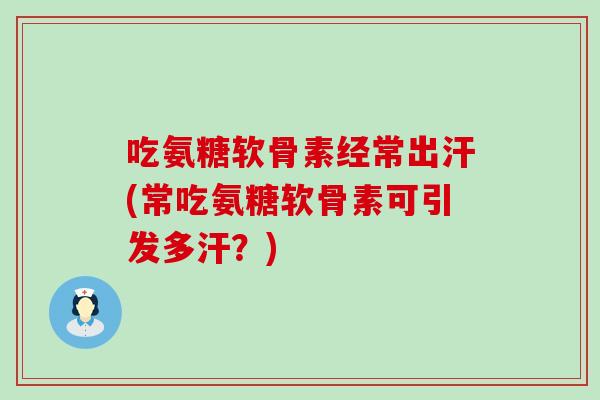 吃氨糖软骨素经常出汗(常吃氨糖软骨素可引发多汗？)