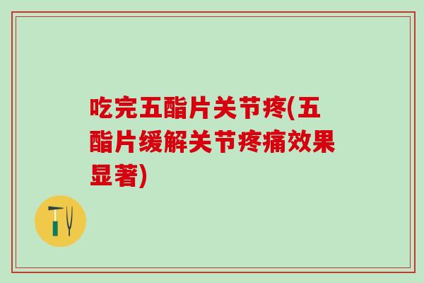 吃完五酯片关节疼(五酯片缓解关节疼痛效果显著)