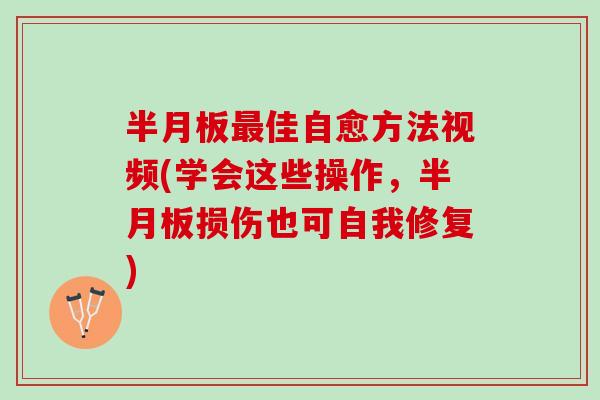 半月板最佳自愈方法视频(学会这些操作，半月板损伤也可自我修复)