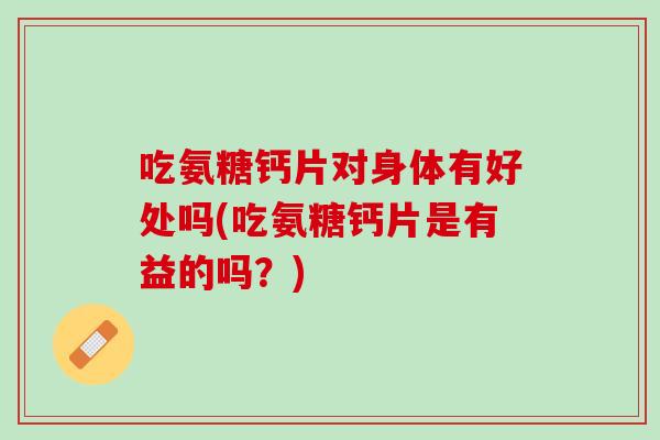 吃氨糖钙片对身体有好处吗(吃氨糖钙片是有益的吗？)