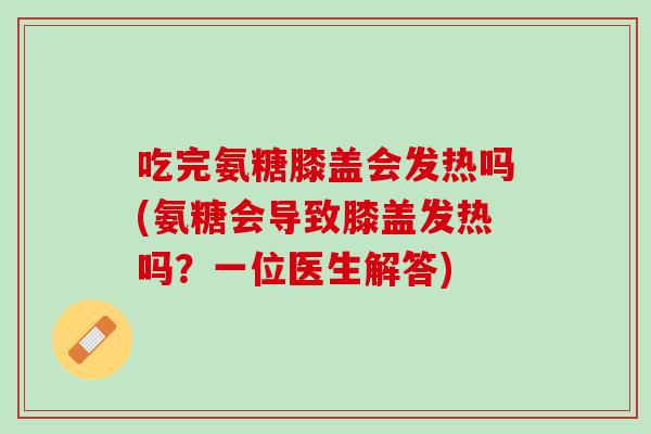 吃完氨糖膝盖会发热吗(氨糖会导致膝盖发热吗?一位医生解答) 吃完氨糖膝盖会发热吗(氨糖会导致膝盖发热吗?一位医生解答)