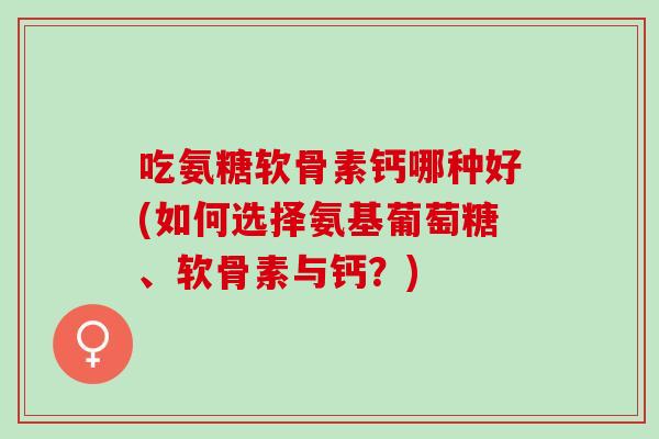 吃氨糖软骨素钙哪种好(如何选择氨基葡萄糖、软骨素与钙？)