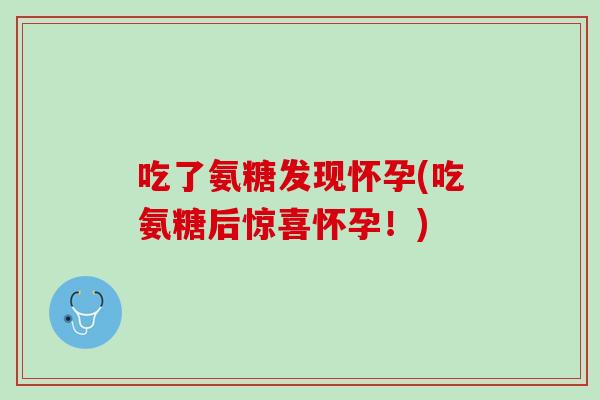 吃了氨糖发现怀孕(吃氨糖后惊喜怀孕！)