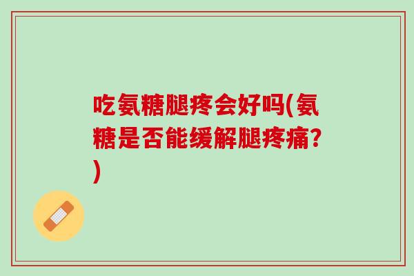 吃氨糖腿疼会好吗(氨糖是否能缓解腿疼痛？)