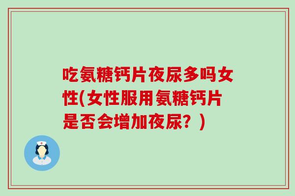 吃氨糖钙片夜尿多吗女性(女性服用氨糖钙片是否会增加夜尿？)