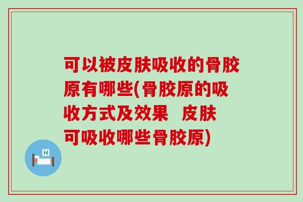 可以被皮肤吸收的骨胶原有哪些(骨胶原的吸收方式及效果  皮肤可吸收哪些骨胶原)