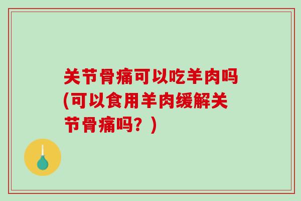 关节骨痛可以吃羊肉吗(可以食用羊肉缓解关节骨痛吗？)