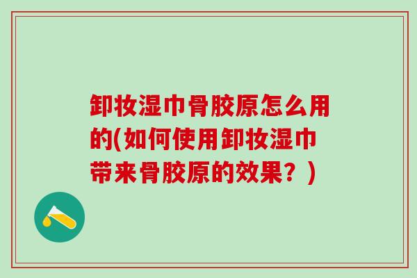 卸妆湿巾骨胶原怎么用的(如何使用卸妆湿巾带来骨胶原的效果？)