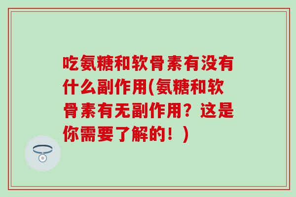 吃氨糖和软骨素有没有什么副作用(氨糖和软骨素有无副作用？这是你需要了解的！)