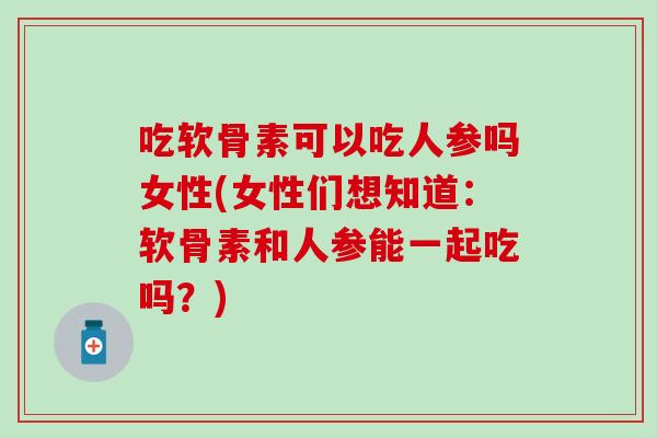 吃软骨素可以吃人参吗女性(女性们想知道：软骨素和人参能一起吃吗？)