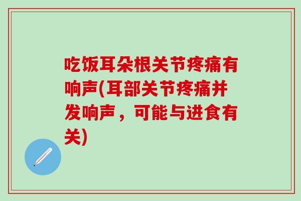 吃饭耳朵根关节有响声(耳部关节并发响声,可能与进食有关) 吃饭耳朵根关节有响声(耳部关节并发响声,可能与进食有关)