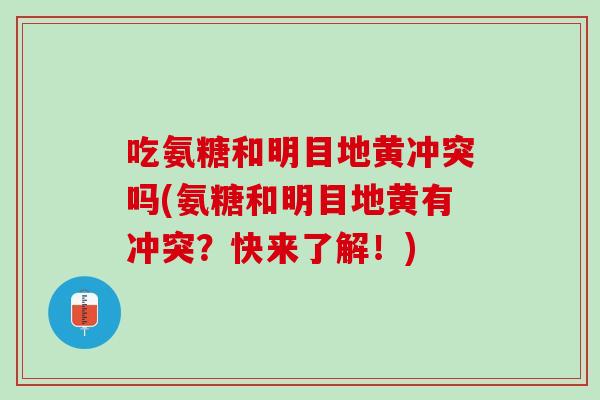 吃氨糖和明目地黄冲突吗(氨糖和明目地黄有冲突？快来了解！)