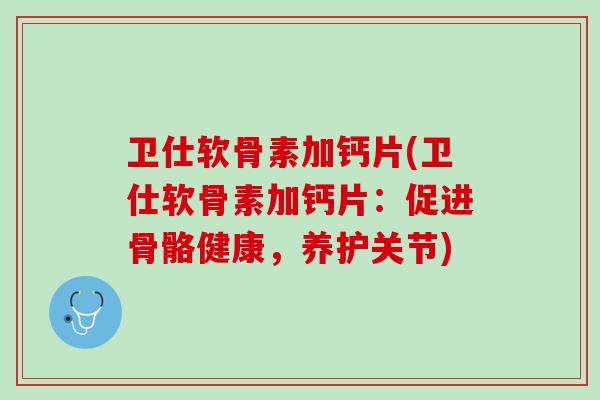 卫仕软骨素加钙片(卫仕软骨素加钙片：促进骨骼健康，养护关节)