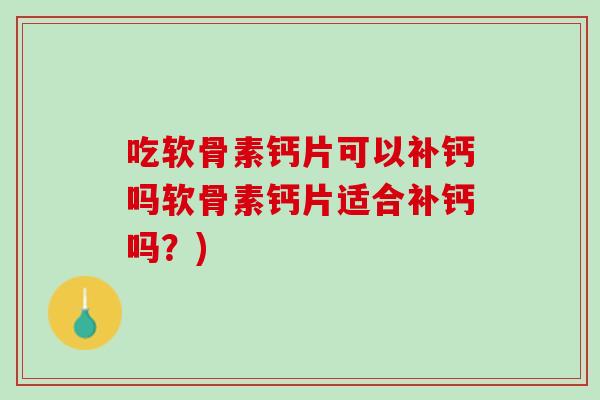 吃软骨素钙片可以补钙吗软骨素钙片适合补钙吗？)