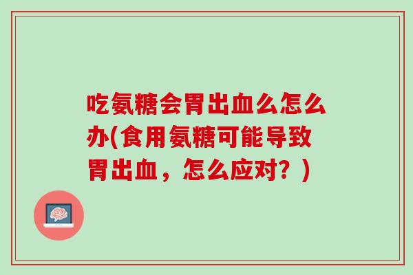 吃氨糖会胃出血么怎么办(食用氨糖可能导致胃出血，怎么应对？)