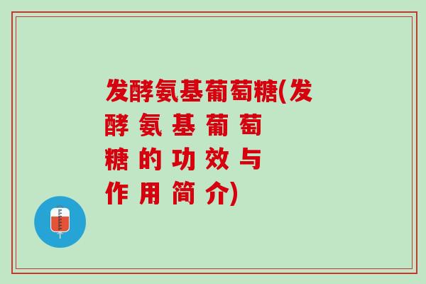 发酵氨基葡萄糖(发 酵 氨 基 葡 萄 糖 的 功 效 与 作 用 简 介)