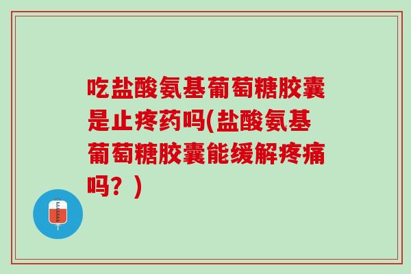 吃盐酸氨基葡萄糖胶囊是止疼药吗(盐酸氨基葡萄糖胶囊能缓解疼痛吗？)