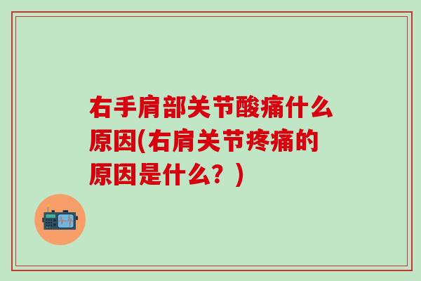 右手肩部关节酸痛什么原因(右肩关节疼痛的原因是什么？)