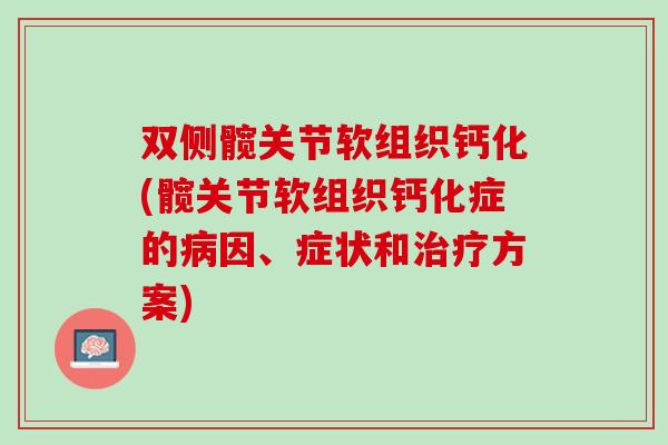 双侧髋关节软组织钙化(髋关节软组织钙化症的病因、症状和治疗方案)