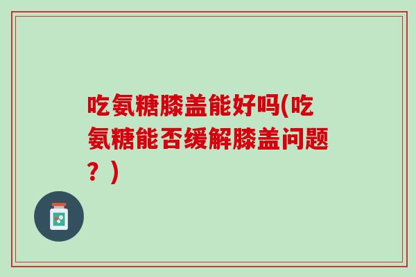 吃氨糖膝盖能好吗(吃氨糖能否缓解膝盖问题？)