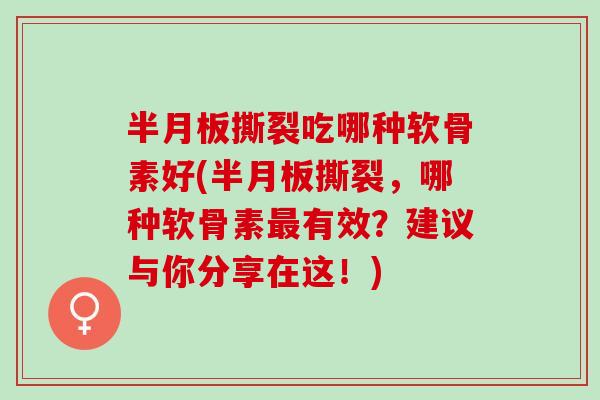 半月板撕裂吃哪种软骨素好(半月板撕裂，哪种软骨素最有效？建议与你分享在这！)