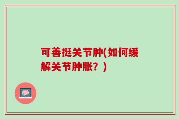 可善挺关节肿(如何缓解关节肿胀？)