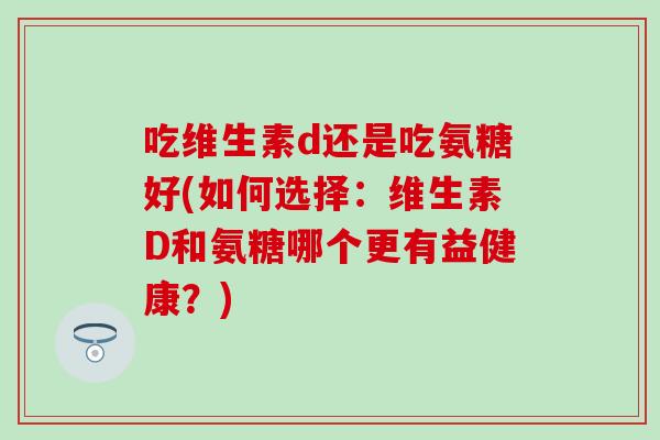 吃维生素d还是吃氨糖好(如何选择：维生素D和氨糖哪个更有益健康？)