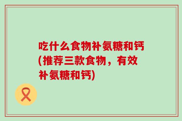 吃什么食物补氨糖和钙(推荐三款食物，有效补氨糖和钙)