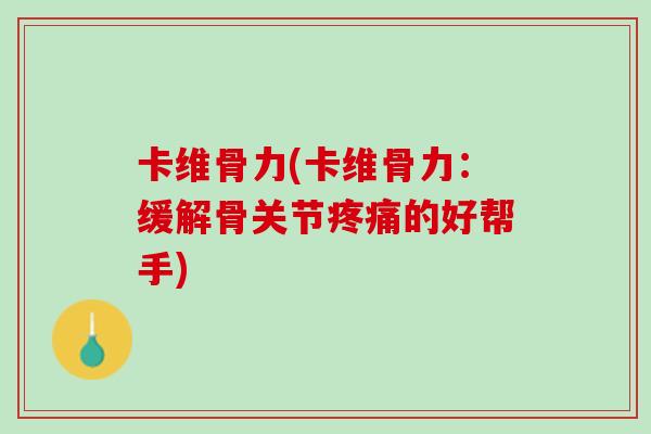 卡维骨力(卡维骨力：缓解骨关节疼痛的好帮手)