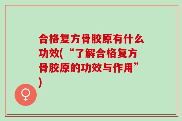 合格复方骨胶原有什么功效(“了解合格复方骨胶原的功效与作用”)