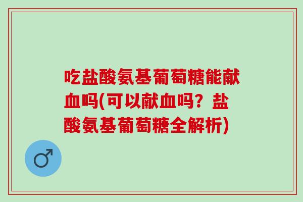 吃盐酸氨基葡萄糖能献血吗(可以献血吗？盐酸氨基葡萄糖全解析)