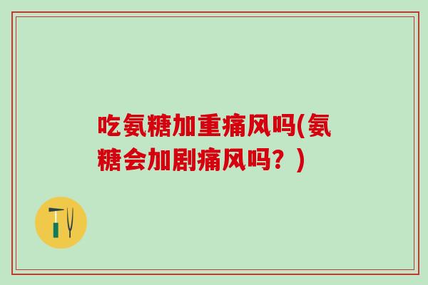 吃氨糖加重痛风吗(氨糖会加剧痛风吗？)