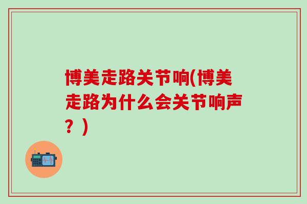 博美走路关节响(博美走路为什么会关节响声？)