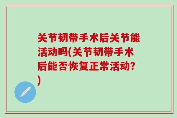 关节韧带手术后关节能活动吗(关节韧带手术后能否恢复正常活动?) 关节韧带手术后关节能活动吗(关节韧带手术后能否恢复正常活动?)
