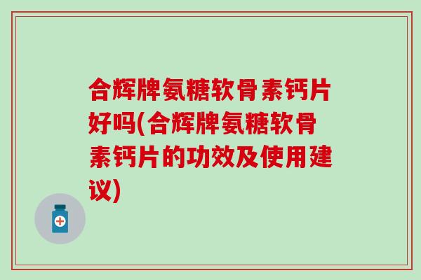 合辉牌氨糖软骨素钙片好吗(合辉牌氨糖软骨素钙片的功效及使用建议)