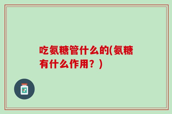 吃氨糖管什么的(氨糖有什么作用？)