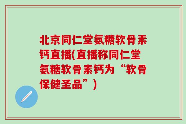 北京同仁堂氨糖软骨素钙直播(直播称同仁堂氨糖软骨素钙为“软骨保健圣品”)