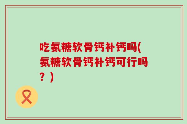 吃氨糖软骨钙补钙吗(氨糖软骨钙补钙可行吗？)