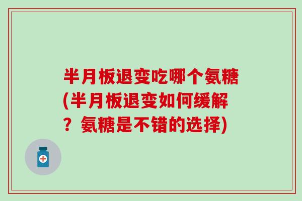 半月板退变吃哪个氨糖(半月板退变如何缓解？氨糖是不错的选择)