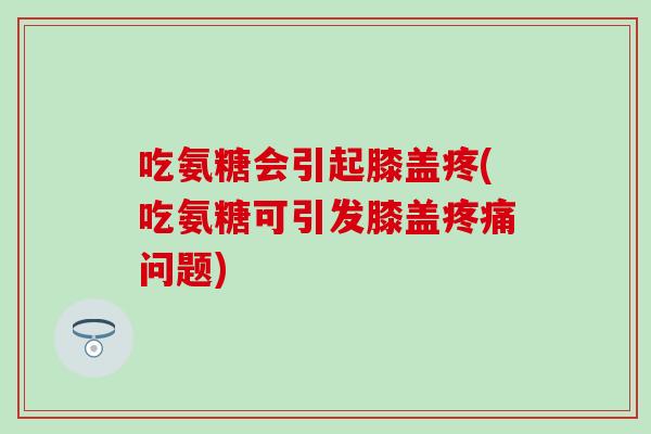 吃氨糖会引起膝盖疼(吃氨糖可引发膝盖疼痛问题)