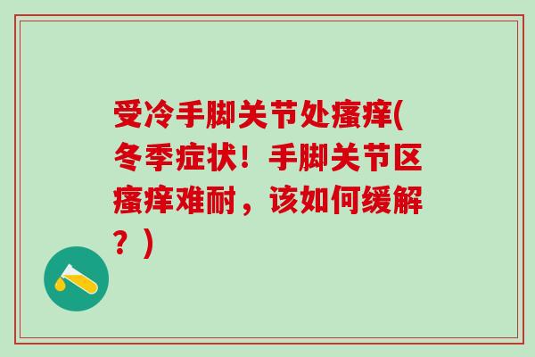 受冷手脚关节处瘙痒(冬季症状！手脚关节区瘙痒难耐，该如何缓解？)