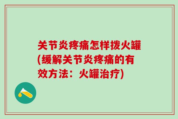 关节炎疼痛怎样拨火罐(缓解关节炎疼痛的有效方法：火罐治疗)