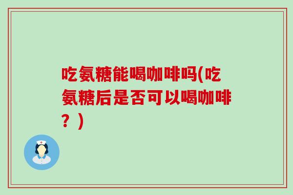 吃氨糖能喝咖啡吗(吃氨糖后是否可以喝咖啡？)