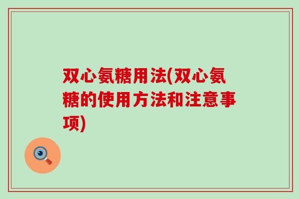 双心氨糖用法(双心氨糖的使用方法和注意事项)