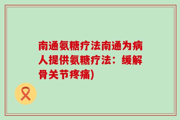 南通氨糖疗法南通为病人提供氨糖疗法：缓解骨关节疼痛)