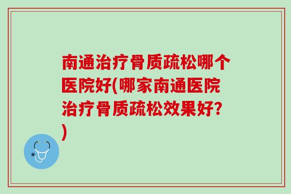 南通治疗骨质疏松哪个医院好(哪家南通医院治疗骨质疏松效果好？)