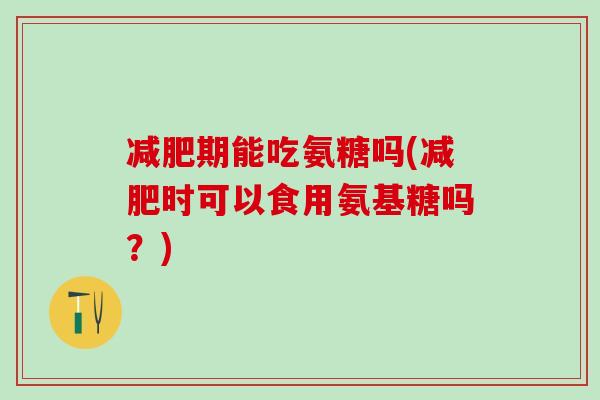 减肥期能吃氨糖吗(减肥时可以食用氨基糖吗？)