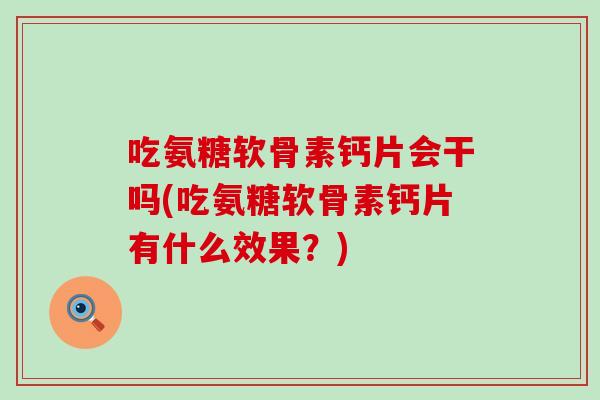 吃氨糖软骨素钙片会干吗(吃氨糖软骨素钙片有什么效果？)