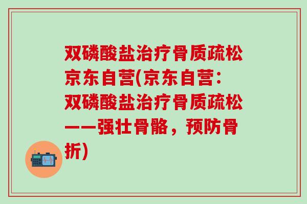 双磷酸盐治疗骨质疏松京东自营(京东自营：双磷酸盐治疗骨质疏松——强壮骨骼，预防骨折)