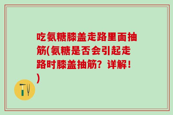 吃氨糖膝盖走路里面抽筋(氨糖是否会引起走路时膝盖抽筋？详解！)